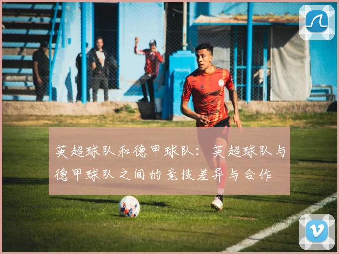 英超球队和德甲球队：英超球队与德甲球队之间的竞技差异与合作