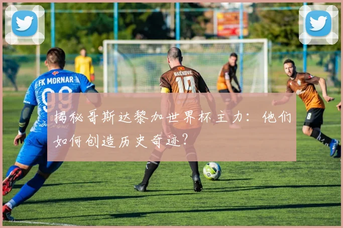 揭秘哥斯达黎加世界杯主力：他们如何创造历史奇迹？