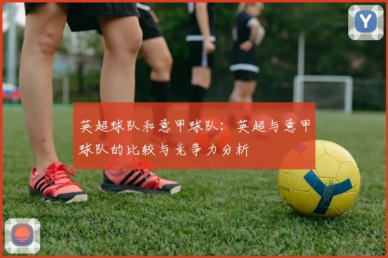 英超球队和意甲球队：英超与意甲球队的比较与竞争力分析