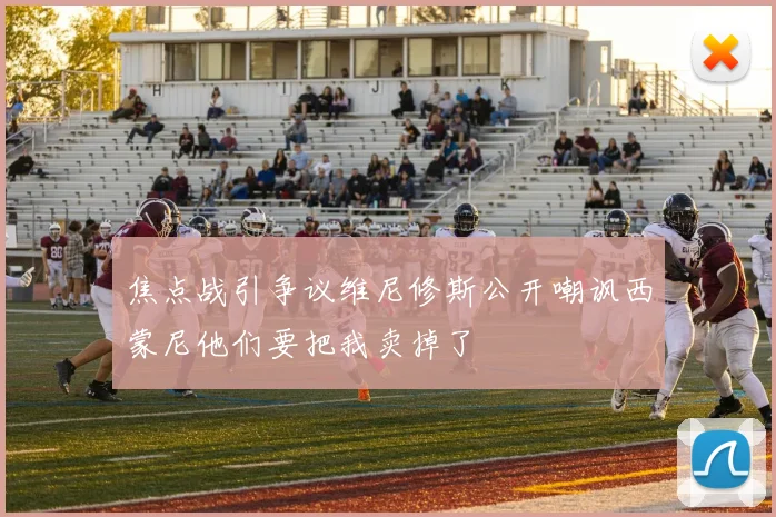 焦点战引争议维尼修斯公开嘲讽西蒙尼他们要把我卖掉了