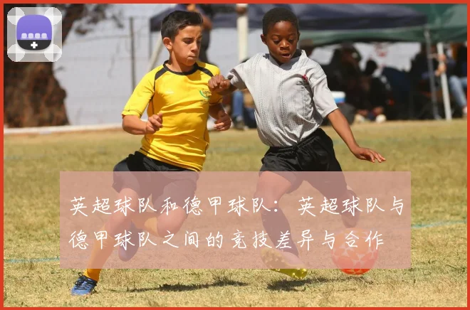 英超球队和德甲球队：英超球队与德甲球队之间的竞技差异与合作