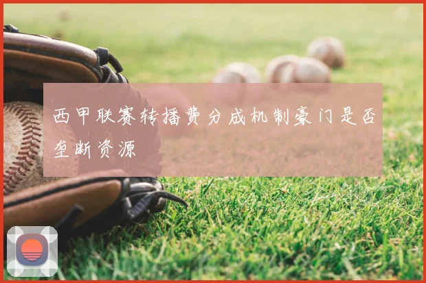 西甲联赛转播费分成机制豪门是否垄断资源