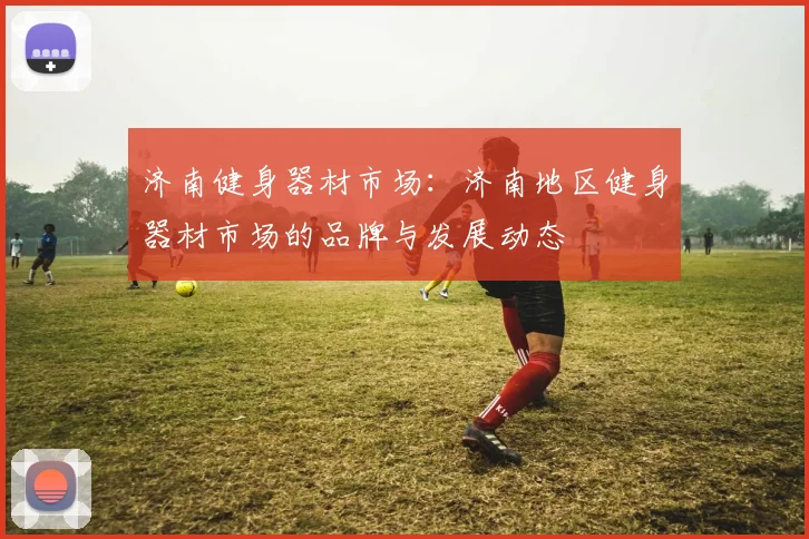 济南健身器材市场:济南地区健身器材市场的品牌与发展动态
